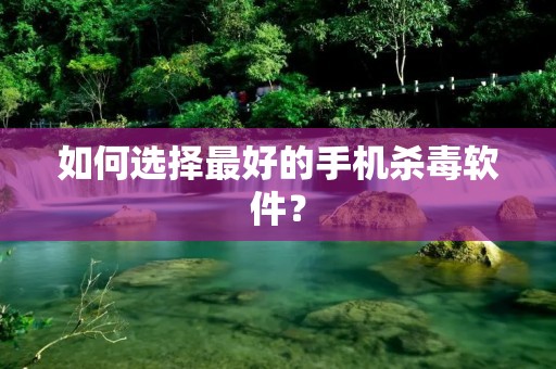如何选择最好的手机杀毒软件?