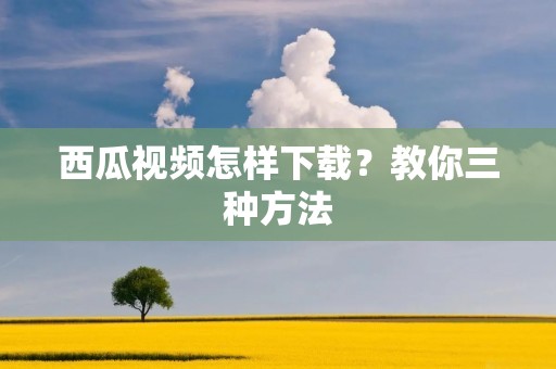 西瓜视频怎样下载?教你三种方法 西瓜视频怎样下载?教你三种方法