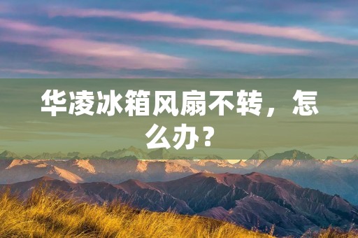 华凌冰箱风扇不转，怎么办？