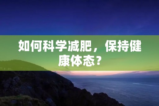 如何科学减肥，保持健康体态？