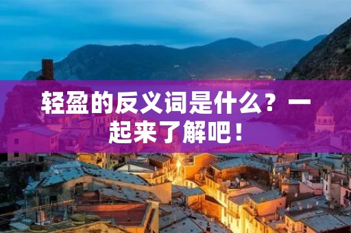轻盈的反义词是什么？一起来了解吧！
