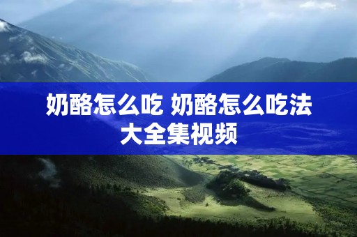 奶酪怎么吃 奶酪怎么吃法大全集视频