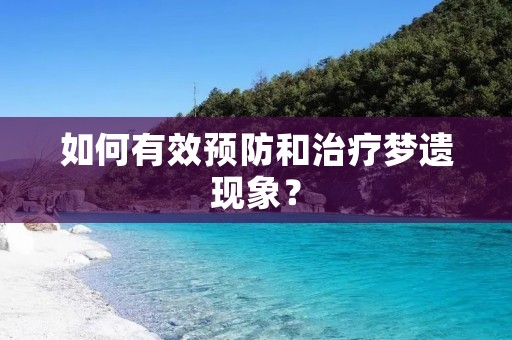 如何有效预防和治疗梦遗现象? 如何有效预防和治疗梦遗现象?