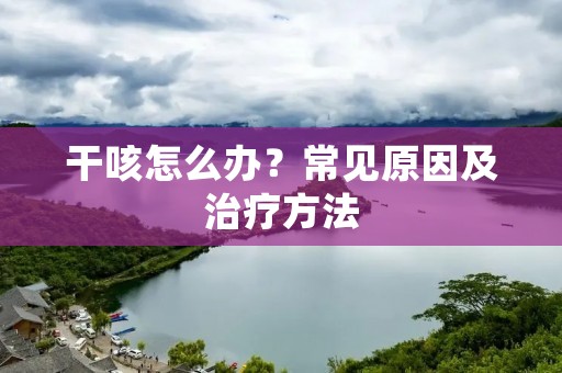 干咳怎么办?常见原因及治疗方法 干咳怎么办?常见原因及治疗方法