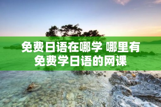 免费日语在哪学 哪里有免费学日语的网课