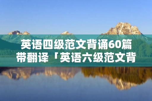 英语四级范文背诵60篇带翻译「英语六级范文背诵60篇带翻译」