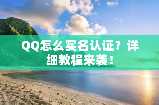 QQ怎么实名认证?详细教程来袭! QQ怎么实名认证?详细教程来袭!