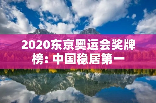 2020东京奥运会奖牌榜: 中国稳居第一