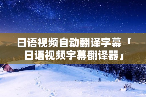 日语视频自动翻译字幕「日语视频字幕翻译器」