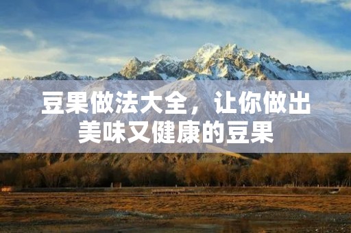 豆果做法大全,让你做出美味又健康的豆果 豆果做法大全,让你做出美味又健康的豆果