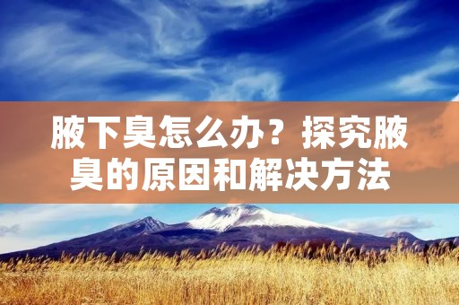 腋下臭怎么办?探究腋臭的原因和解决方法 腋下臭怎么办?探究腋臭的原因和解决方法