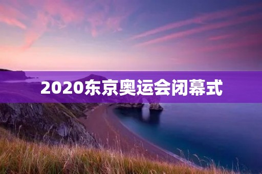2020东京奥运会闭幕式：灯火阑珊，谢幕终场