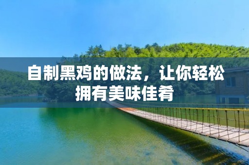 自制黑鸡的做法,让你轻松拥有美味佳肴 自制黑鸡的做法,让你轻松拥有美味佳肴