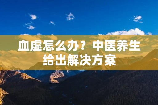 血虚怎么办？中医养生给出解决方案
