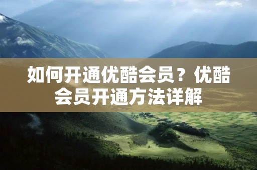 如何开通优酷会员？优酷会员开通方法详解