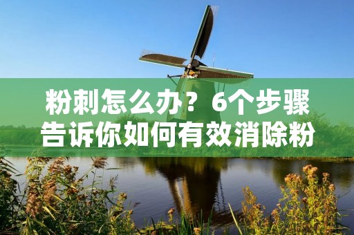 粉刺怎么办？6个步骤告诉你如何有效消除粉刺
