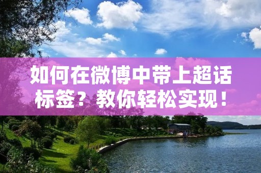 如何在微博中带上超话标签?教你轻松实现! 如何在微博中带上超话标签?教你轻松实现!