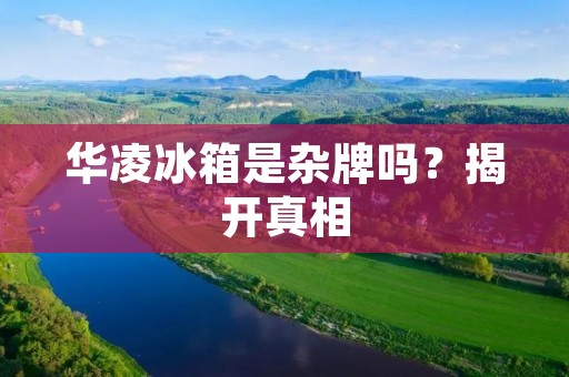 华凌冰箱是杂牌吗？揭开真相