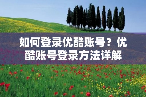 如何登录优酷账号?优酷账号登录方法详解 如何登录优酷账号?优酷账号登录方法详解