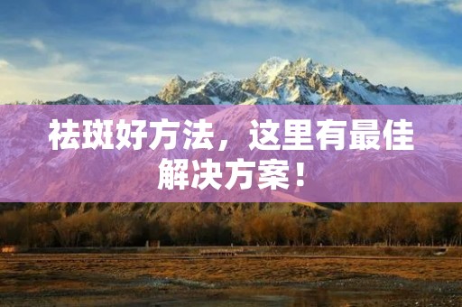 祛斑好方法,这里有最佳解决方案! 祛斑好方法,这里有最佳解决方案!