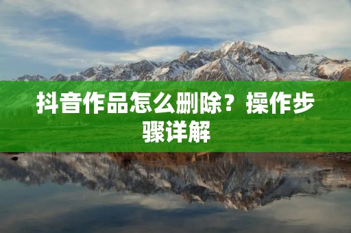 抖音作品怎么删除？操作步骤详解