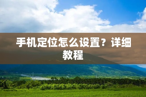 手机定位怎么设置?详细教程 手机定位怎么设置?详细教程