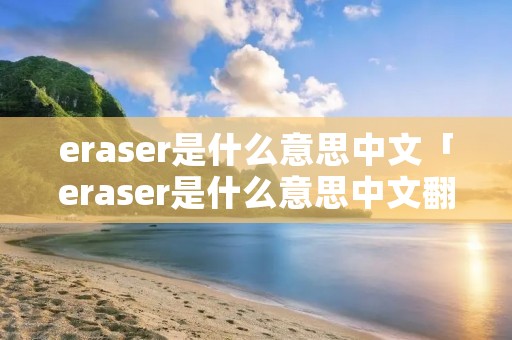 eraser是什么意思中文「eraser是什么意思中文翻译英语」 eraser是什么意思中文「eraser是什么意思中文翻译英语」