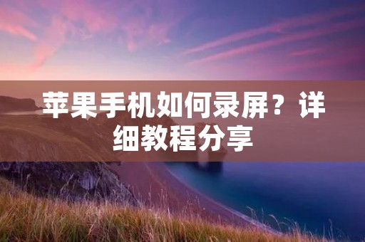 苹果手机如何录屏?详细教程分享 苹果手机如何录屏?详细教程分享