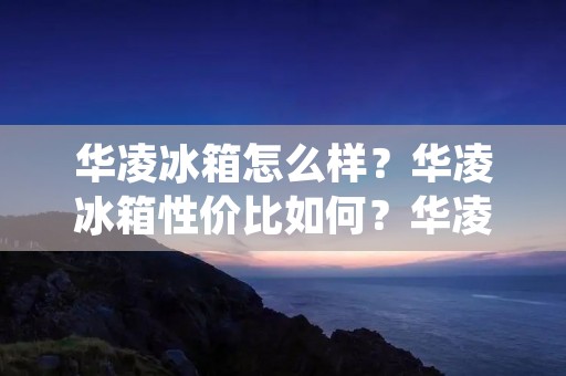 华凌冰箱怎么样?华凌冰箱性价比如何?华凌冰箱值得购买吗? 华凌冰箱怎么样?华凌冰箱性价比如何?华凌冰箱值得购买吗?
