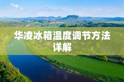 华凌冰箱温度调节方法详解 华凌冰箱温度调节方法详解