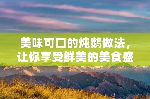 美味可口的炖鹅做法,让你享受鲜美的美食盛宴 美味可口的炖鹅做法,让你享受鲜美的美食盛宴