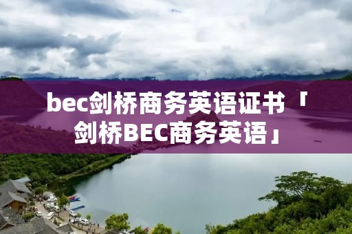 bec剑桥商务英语证书「剑桥BEC商务英语」 bec剑桥商务英语证书「剑桥BEC商务英语」