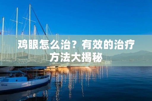 鸡眼怎么治？有效的治疗方法大揭秘