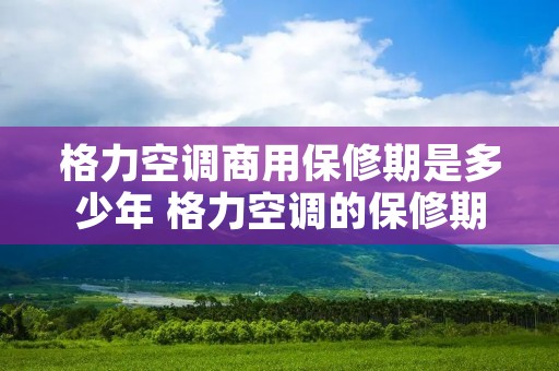 格力空调商用保修期是多少年 格力空调的保修期是多少年 格力空调商用保修期是多少年 格力空调的保修期是多少年