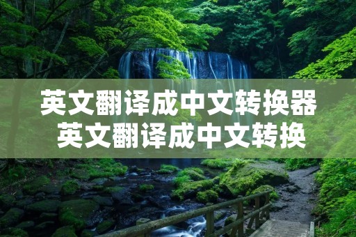 英文翻译成中文转换器 英文翻译成中文转换器在线翻译 英文翻译成中文转换器 英文翻译成中文转换器在线翻译