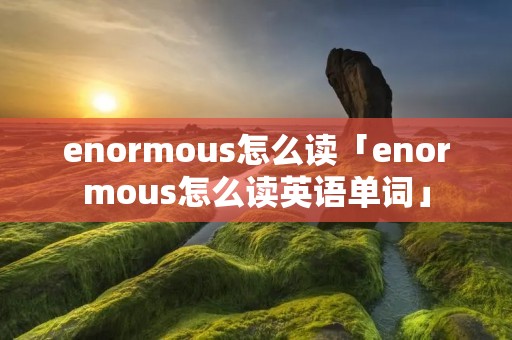 enormous怎么读「enormous怎么读英语单词」