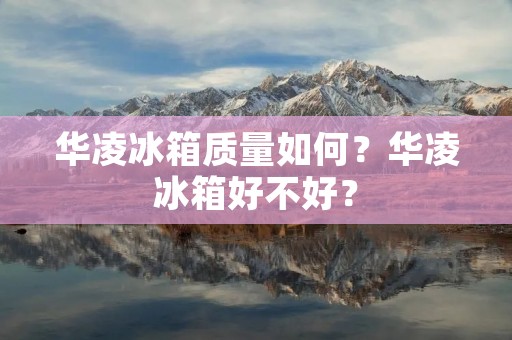 华凌冰箱质量如何?华凌冰箱好不好? 华凌冰箱质量如何?华凌冰箱好不好?