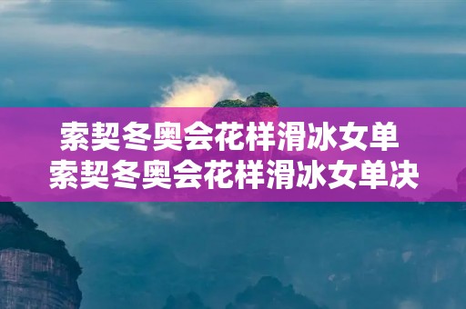 索契冬奥会花样滑冰女单 索契冬奥会花样滑冰女单决赛时间