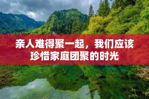 亲人难得聚一起,我们应该珍惜家庭团聚的时光
