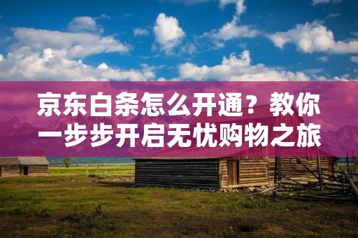 京东白条怎么开通?教你一步步开启无忧购物之旅 京东白条怎么开通?教你一步步开启无忧购物之旅