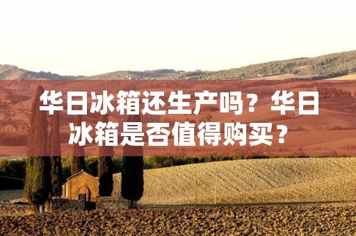华日冰箱还生产吗?华日冰箱是否值得购买? 华日冰箱还生产吗?华日冰箱是否值得购买?