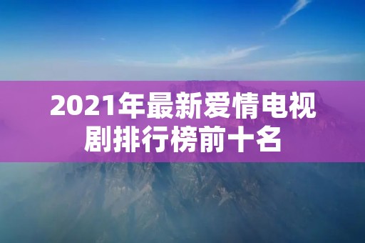 2021年最新爱情电视剧排行榜前十名