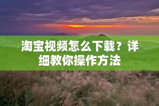 淘宝视频怎么下载?详细教你操作方法 淘宝视频怎么下载?详细教你操作方法