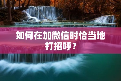 如何在加微信时恰当地打招呼? 如何在加微信时恰当地打招呼?