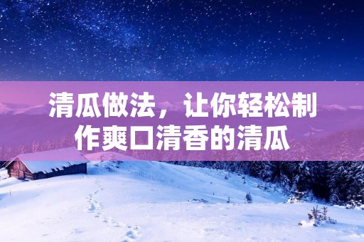 清瓜做法,让你轻松制作爽口清香的清瓜 清瓜做法,让你轻松制作爽口清香的清瓜