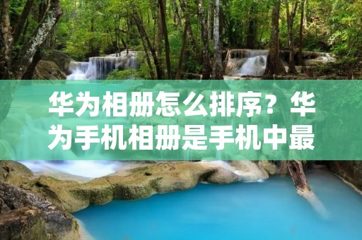 华为相册怎么排序？华为手机相册是手机中最常用的功能之一，但是在使用中，相册中的照片数量越来越多，想要快速找到自己想要的照片却不知道如何排序，这让很多用户感到困扰。本文将为大家详细介绍华为相册的排序方法，帮助您快速找到照片。
