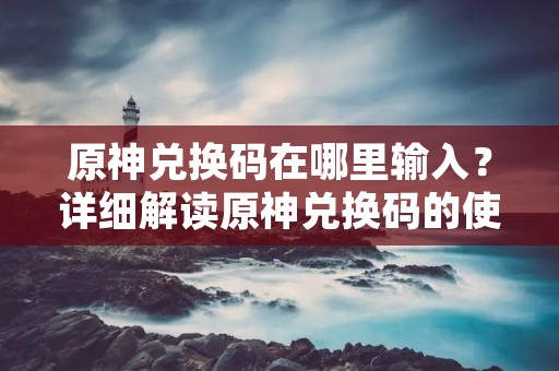 原神兑换码在哪里输入?详细解读原神兑换码的使用方法