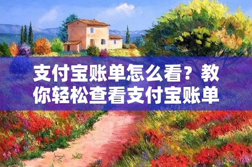 支付宝账单怎么看？教你轻松查看支付宝账单