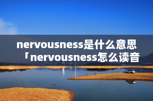 nervousness是什么意思「nervousness怎么读音」 nervousness是什么意思「nervousness怎么读音」