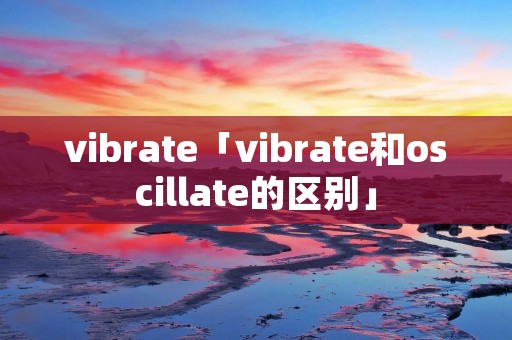 vibrate「vibrate和oscillate的区别」 vibrate「vibrate和oscillate的区别」